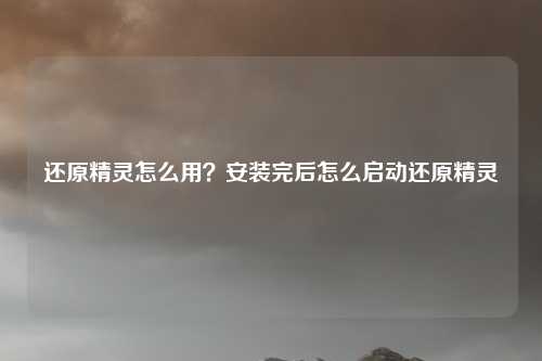 还原精灵怎么用？安装完后怎么启动还原精灵