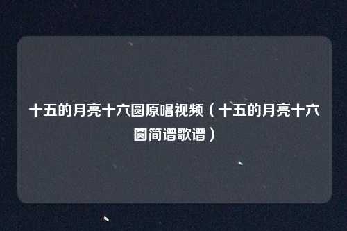 十五的月亮十六圆原唱视频（十五的月亮十六圆简谱歌谱）