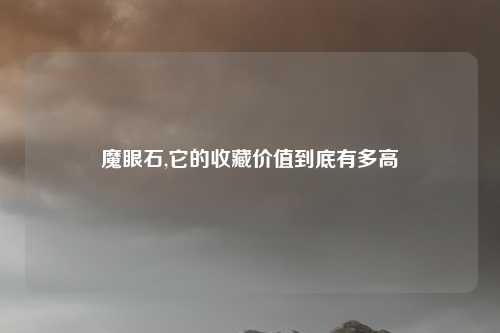 魔眼石,它的收藏价值到底有多高