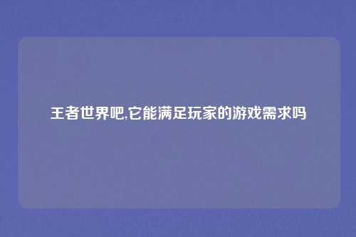 王者世界吧,它能满足玩家的游戏需求吗