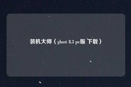 装机大师（ghost 8.3 pe版 下载）