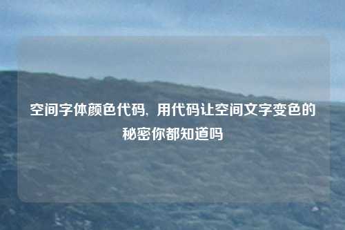 空间字体颜色代码, 用代码让空间文字变色的秘密你都知道吗