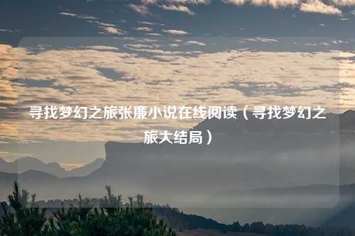 寻找梦幻之旅张廉小说在线阅读（寻找梦幻之旅大结局）