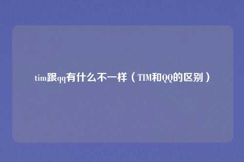 tim跟qq有什么不一样（TIM和QQ的区别）