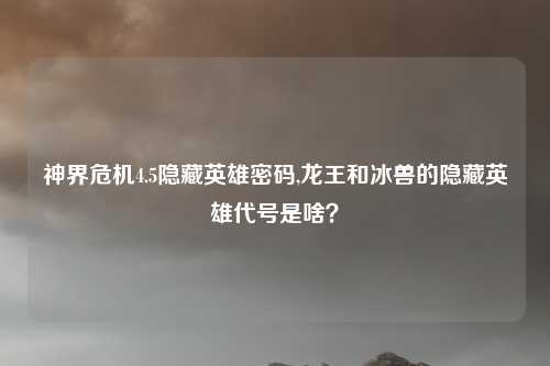 神界危机4.5隐藏英雄密码,龙王和冰兽的隐藏英雄代号是啥？