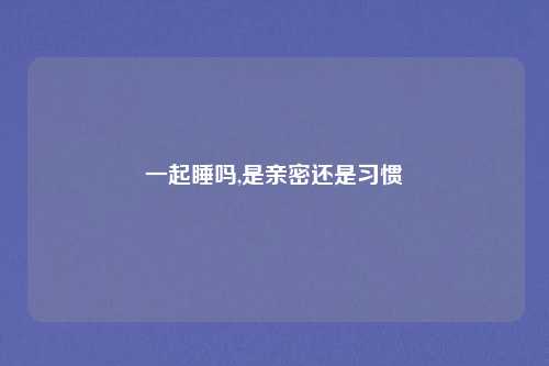 一起睡吗,是亲密还是习惯