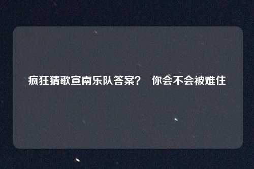 疯狂猜歌宣南乐队答案？  你会不会被难住