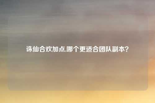 诛仙合欢加点,哪个更适合团队副本？