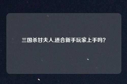 三国杀甘夫人,适合新手玩家上手吗？