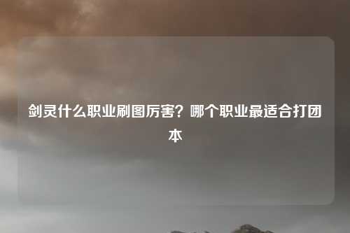 剑灵什么职业刷图厉害？哪个职业最适合打团本