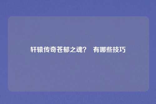 轩辕传奇苍郁之魂？  有哪些技巧