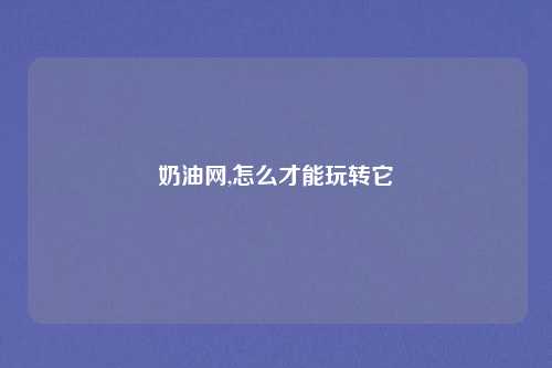 奶油网,怎么才能玩转它