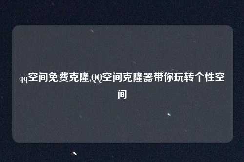 qq空间免费克隆,QQ空间克隆器带你玩转个性空间