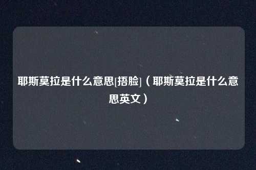 耶斯莫拉是什么意思[捂脸]（耶斯莫拉是什么意思英文）