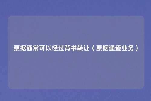 票据通常可以经过背书转让（票据通道业务）