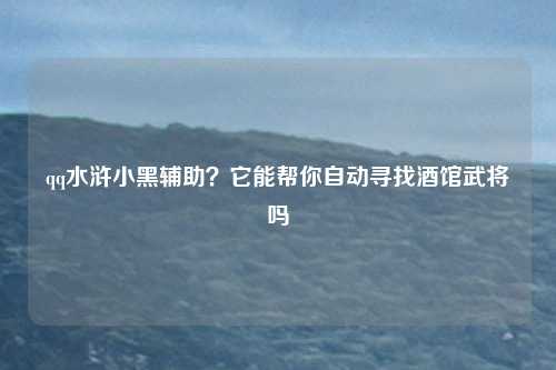 qq水浒小黑辅助？它能帮你自动寻找酒馆武将吗