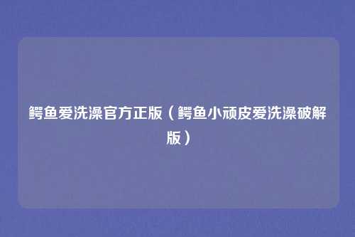 鳄鱼爱洗澡官方正版（鳄鱼小顽皮爱洗澡破解版）