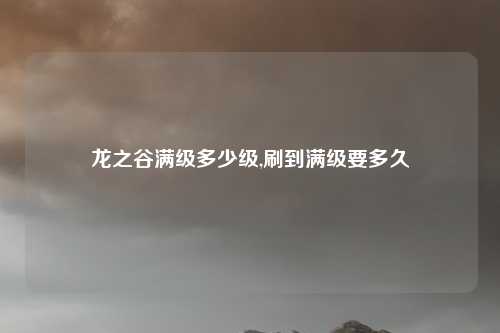 龙之谷满级多少级,刷到满级要多久