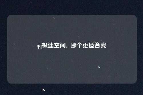 qq极速空间,  哪个更适合我
