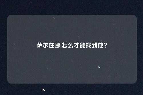 萨尔在哪,怎么才能找到他？