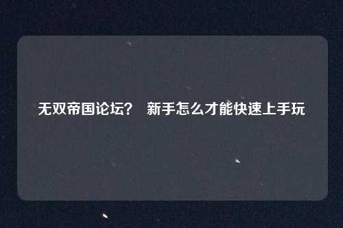 无双帝国论坛? 新手怎么才能快速上手玩