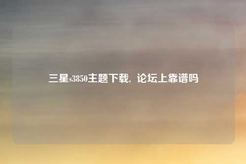 三星s3850主题下载,  论坛上靠谱吗