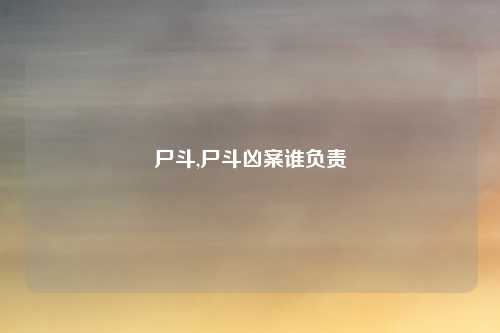 尸斗,尸斗凶案谁负责