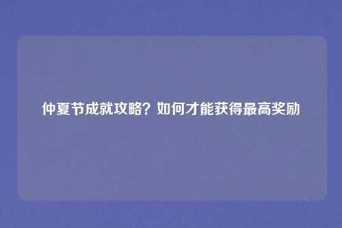 仲夏节成就攻略？如何才能获得最高奖励