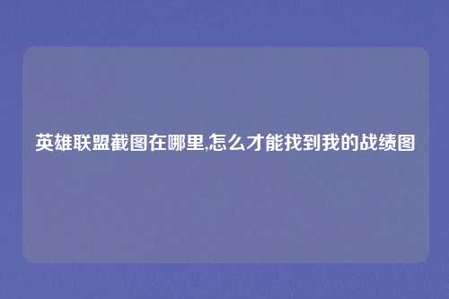 英雄联盟截图在哪里,怎么才能找到我的战绩图