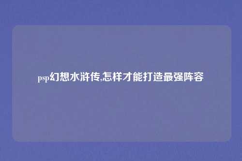 psp幻想水浒传,怎样才能打造最强阵容