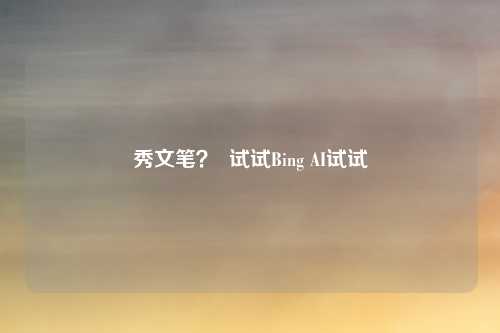 秀文笔？  试试Bing AI试试