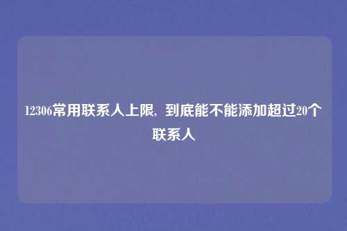 12306常用联系人上限,  到底能不能添加超过20个联系人