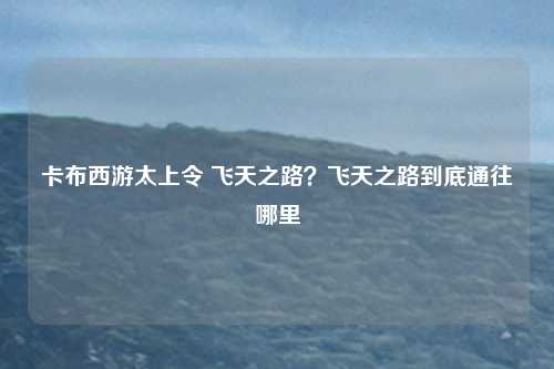 卡布西游太上令 飞天之路?飞天之路到底通往哪里