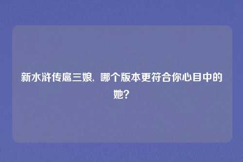 新水浒传扈三娘, 哪个版本更符合你心目中的她?