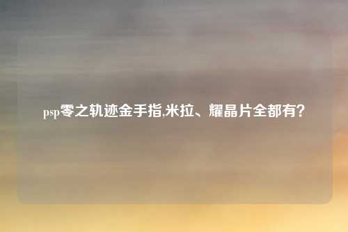 psp零之轨迹金手指,米拉、耀晶片全都有？