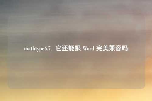 mathtype6.7,  它还能跟 Word 完美兼容吗