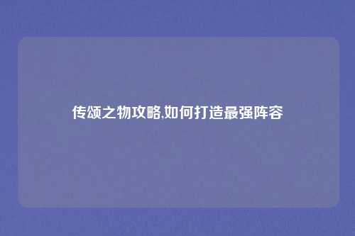 传颂之物攻略,如何打造最强阵容