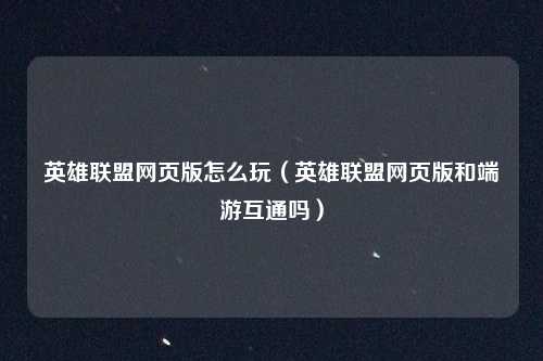 英雄联盟网页版怎么玩(英雄联盟网页版和端游互通吗)