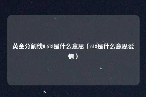 黄金分割线0.618是什么意思（618是什么意思爱情）