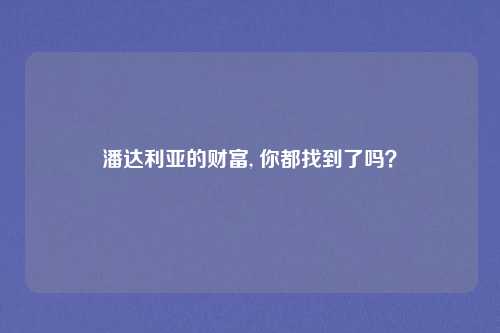 潘达利亚的财富, 你都找到了吗?