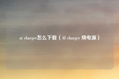 ai charger怎么下载（AI charger 烧电源）