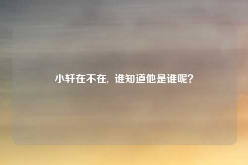 小轩在不在, 谁知道他是谁呢?