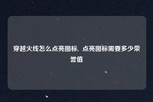 穿越火线怎么点亮图标,  点亮图标需要多少荣誉值