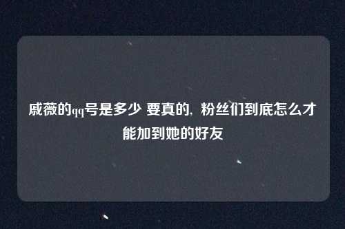 戚薇的qq号是多少 要真的,  粉丝们到底怎么才能加到她的好友