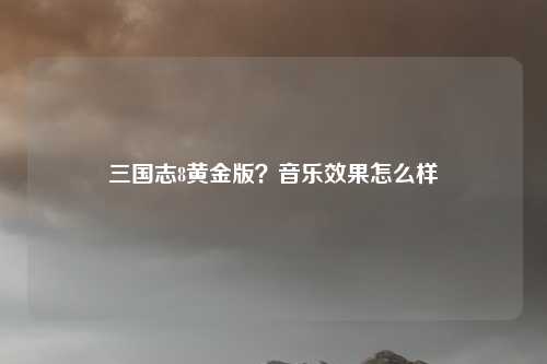 三国志8黄金版？音乐效果怎么样