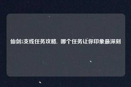 仙剑5支线任务攻略,  哪个任务让你印象最深刻