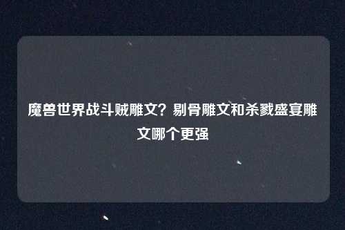 魔兽世界战斗贼雕文?剔骨雕文和杀戮盛宴雕文哪个更强