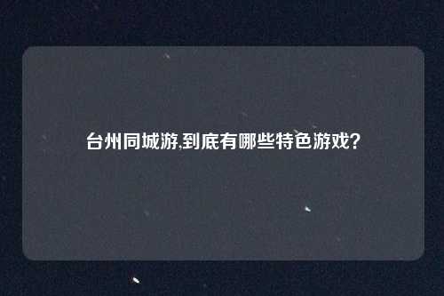 台州同城游,到底有哪些特色游戏?