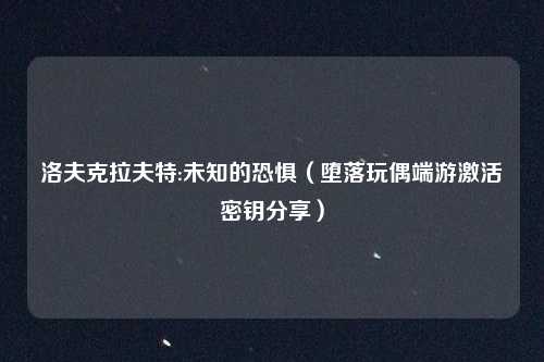 洛夫克拉夫特:未知的恐惧（堕落玩偶端游激活密钥分享）