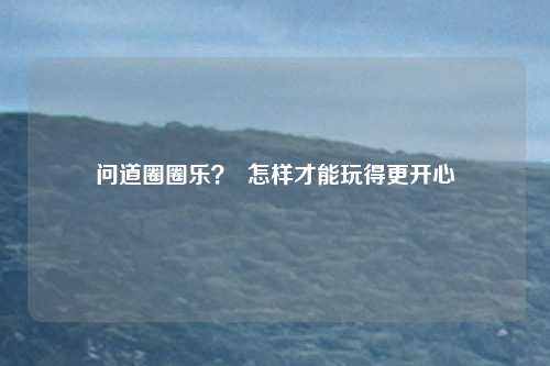 问道圈圈乐? 怎样才能玩得更开心